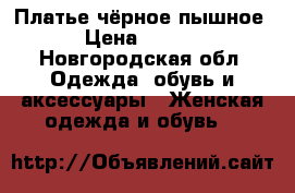 Платье чёрное пышное  › Цена ­ 2 200 - Новгородская обл. Одежда, обувь и аксессуары » Женская одежда и обувь   